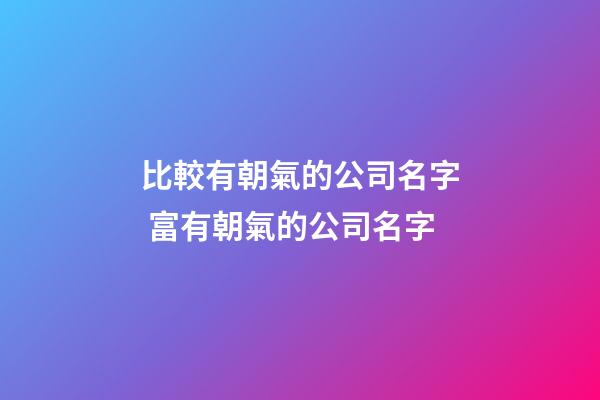 比較有朝氣的公司名字 富有朝氣的公司名字-第1張-公司起名-玄機派